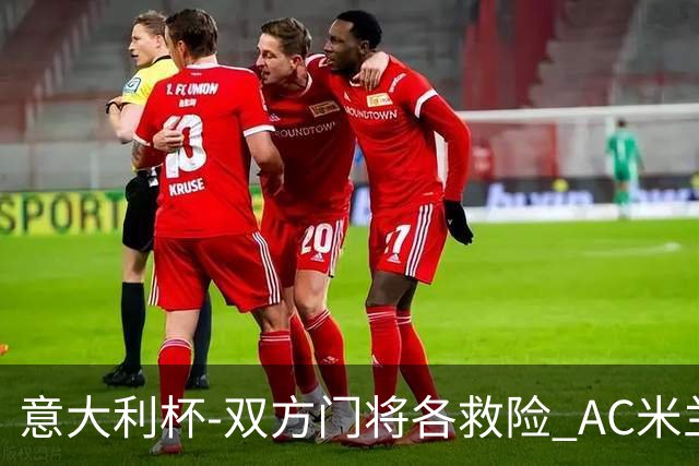 意大利杯-双方门将各救险 AC米兰主场平国际米兰